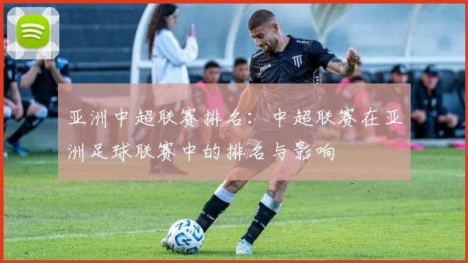 亚洲中超联赛排名：中超联赛在亚洲足球联赛中的排名与影响