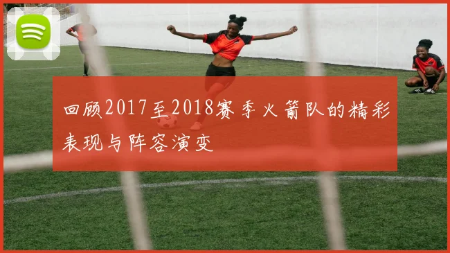 回顾2017至2018赛季火箭队的精彩表现与阵容演变