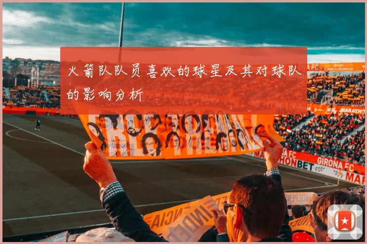 火箭队队员喜欢的球星及其对球队的影响分析