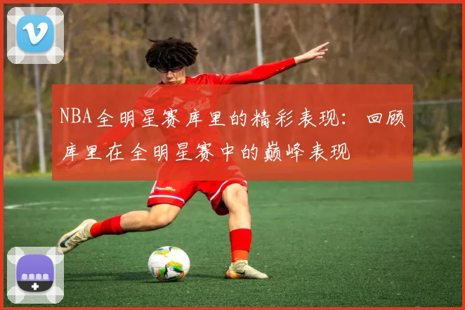 NBA全明星赛库里的精彩表现：回顾库里在全明星赛中的巅峰表现