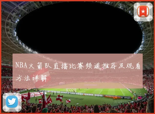 NBA火箭队直播比赛频道推荐及观看方法详解