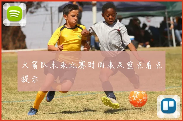 火箭队未来比赛时间表及重点看点提示