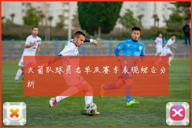 火箭队球员名单及赛季表现综合分析