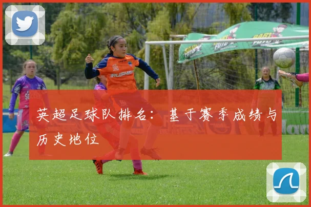 英超足球队排名：基于赛季成绩与历史地位