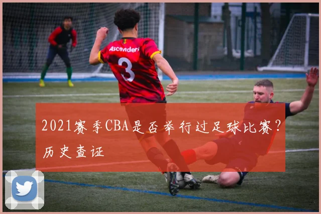 2021赛季CBA是否举行过足球比赛？历史查证