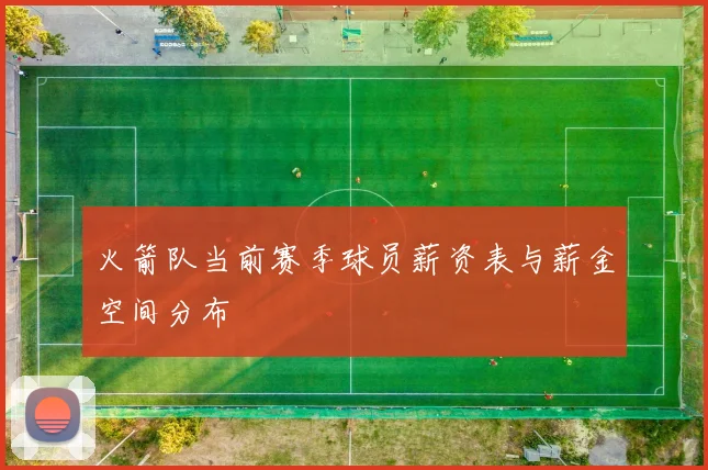 火箭队当前赛季球员薪资表与薪金空间分布