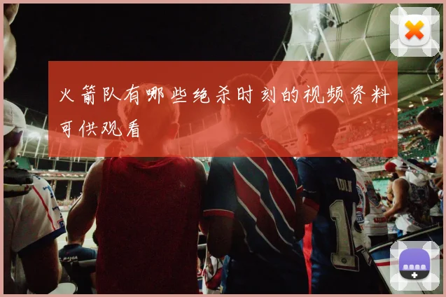 火箭队有哪些绝杀时刻的视频资料可供观看